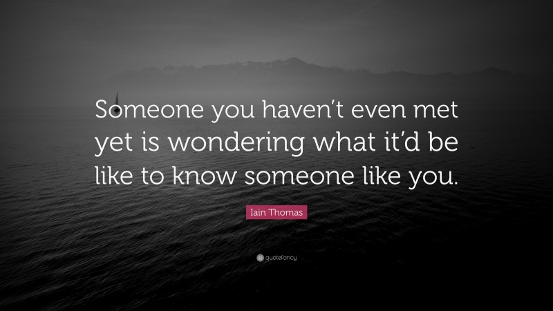 Iain Thomas Quote: “Someone you haven’t even met yet is wondering what it’d be like to know someone like you.”
