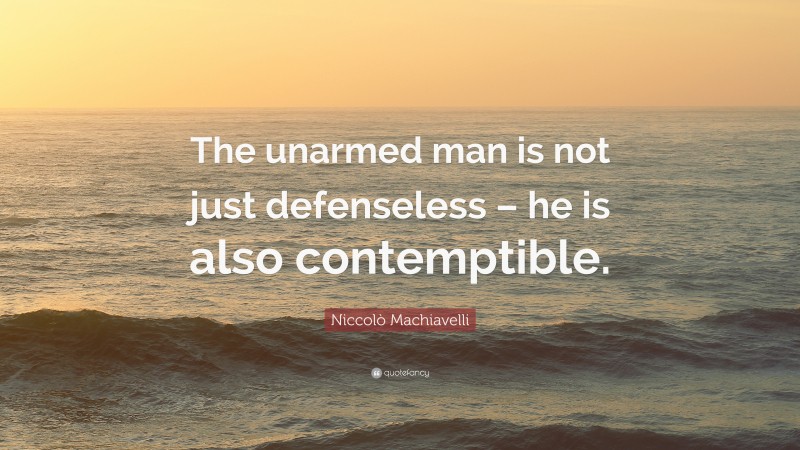 Niccolò Machiavelli Quote: “The unarmed man is not just defenseless – he is also contemptible.”
