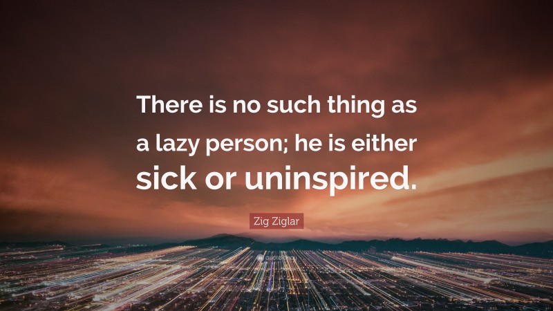 Zig Ziglar Quote: “There is no such thing as a lazy person; he is either sick or uninspired.”