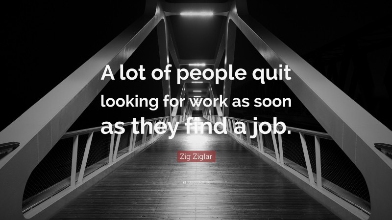 Zig Ziglar Quote: “A lot of people quit looking for work as soon as they find a job.”