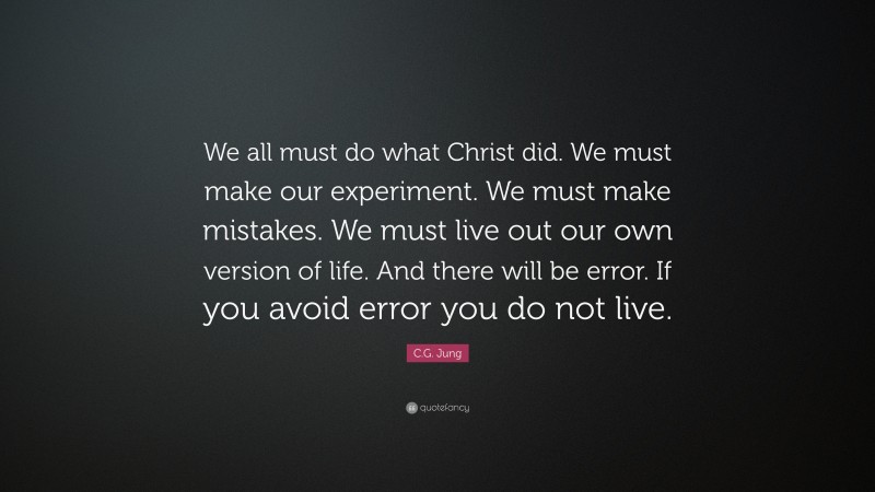 C.G. Jung Quote: “We all must do what Christ did. We must make our experiment. We must make mistakes. We must live out our own version of life. And there will be error. If you avoid error you do not live.”