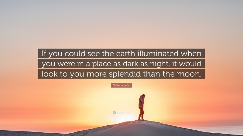 Galileo Galilei Quote: “If you could see the earth illuminated when you were in a place as dark as night, it would look to you more splendid than the moon.”