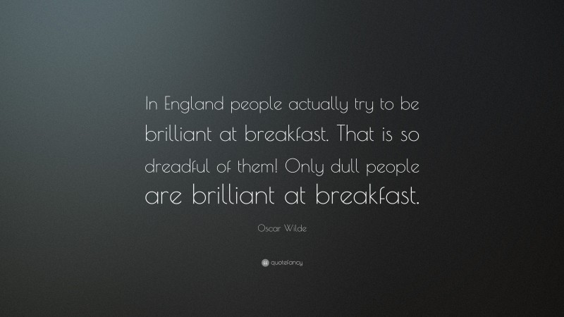 Oscar Wilde Quote: “In England people actually try to be brilliant at breakfast. That is so dreadful of them! Only dull people are brilliant at breakfast.”