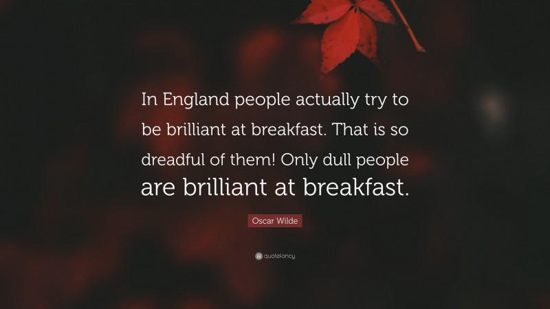 Oscar Wilde Quote: “In England people actually try to be brilliant at breakfast. That is so dreadful of them! Only dull people are brilliant at breakfast.”