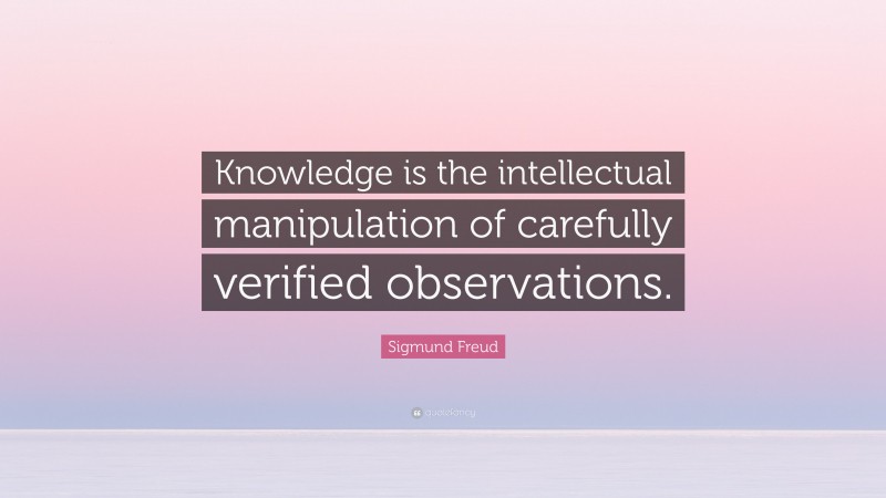 Sigmund Freud Quote: “Knowledge is the intellectual manipulation of carefully verified observations.”