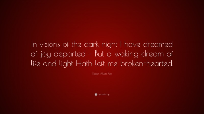 Edgar Allan Poe Quote: “In visions of the dark night I have dreamed of joy departed – But a waking dream of life and light Hath left me broken-hearted.”