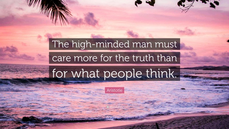 Aristotle Quote: “The high-minded man must care more for the truth than for what people think.”