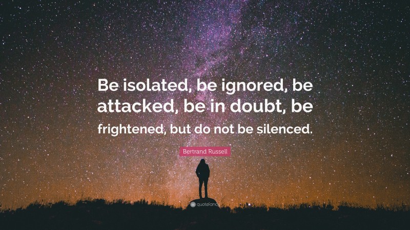 Bertrand Russell Quote: “Be isolated, be ignored, be attacked, be in doubt, be frightened, but do not be silenced.”