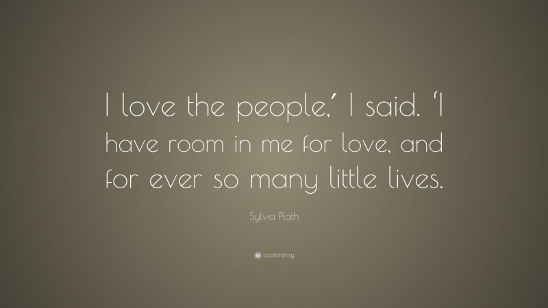 Sylvia Plath Quote: “I love the people,′ I said. ‘I have room in me for love, and for ever so many little lives.”
