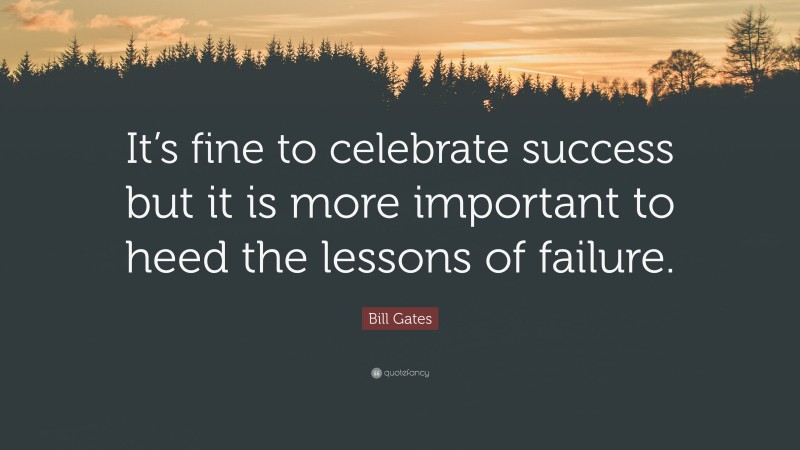 Bill Gates Quote: “It’s fine to celebrate success but it is more important to heed the lessons of failure.”
