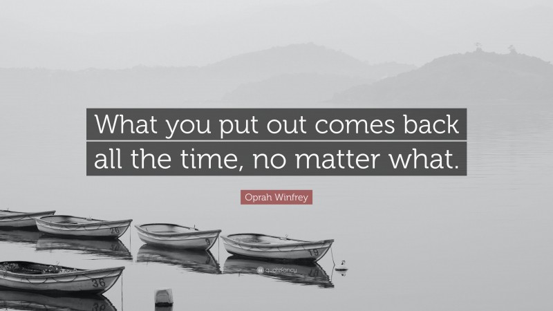 Oprah Winfrey Quote: “What you put out comes back all the time, no matter what.”