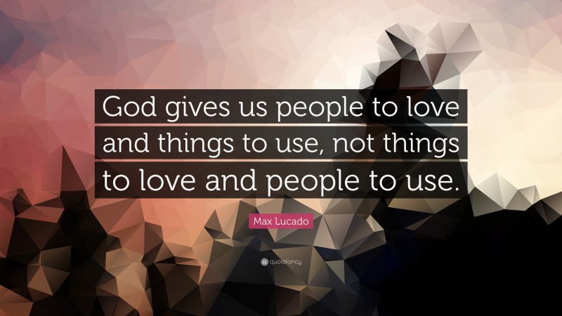 Max Lucado Quote: “God gives us people to love and things to use, not things to love and people to use.”