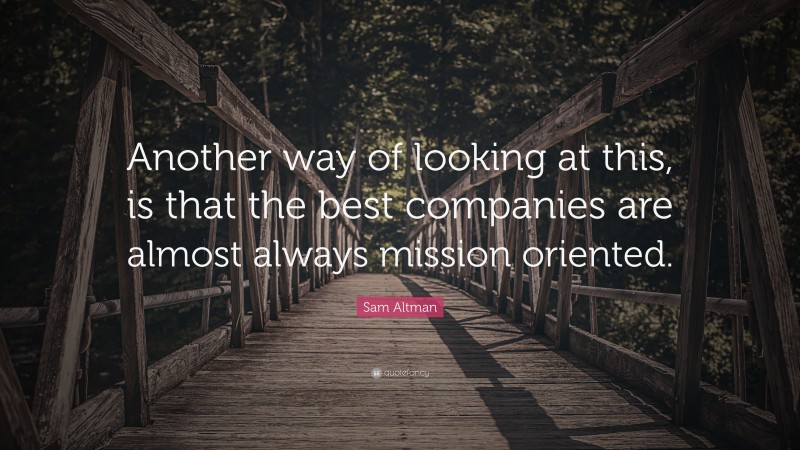Sam Altman Quote: “Another way of looking at this, is that the best companies are almost always mission oriented.”