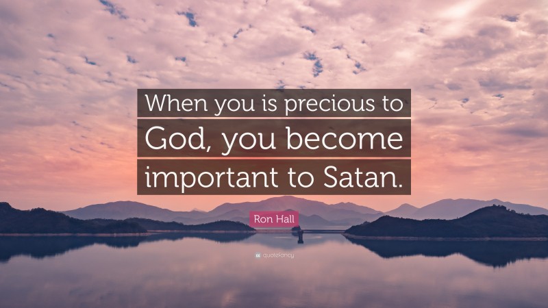 Ron Hall Quote: “When you is precious to God, you become important to Satan.”