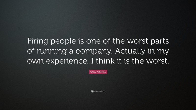 Sam Altman Quote: “Firing people is one of the worst parts of running a company. Actually in my own experience, I think it is the worst.”