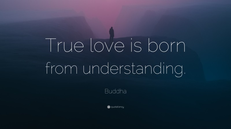 Buddha Quote: “True love is born from understanding.”