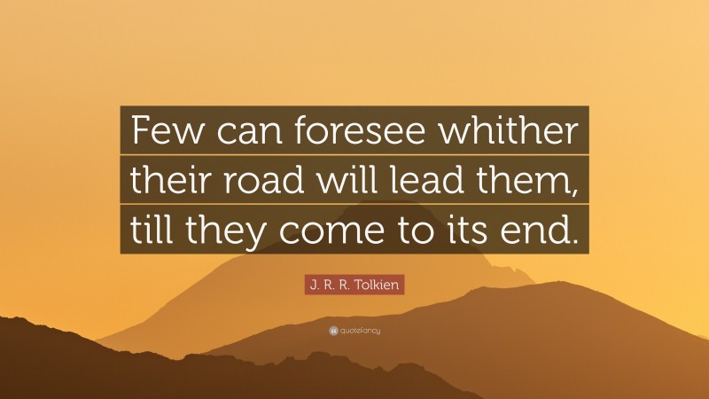 J. R. R. Tolkien Quote: “Few can foresee whither their road will lead them, till they come to its end.”