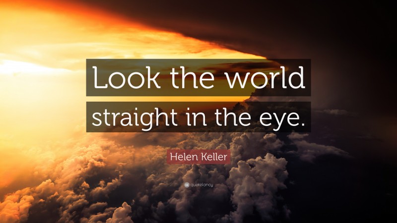 Helen Keller Quote: “Look the world straight in the eye.”
