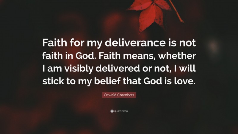 Oswald Chambers Quote: “Faith for my deliverance is not faith in God. Faith means, whether I am visibly delivered or not, I will stick to my belief that God is love.”