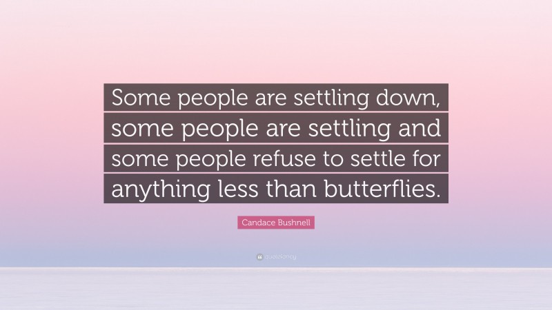 Candace Bushnell Quote: “Some people are settling down, some people are settling and some people refuse to settle for anything less than butterflies.”