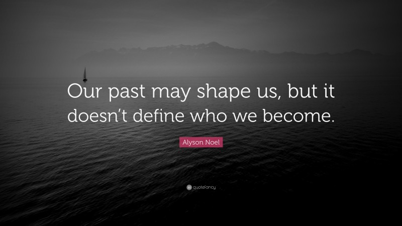 Alyson Noel Quote: “Our past may shape us, but it doesn’t define who we become.”