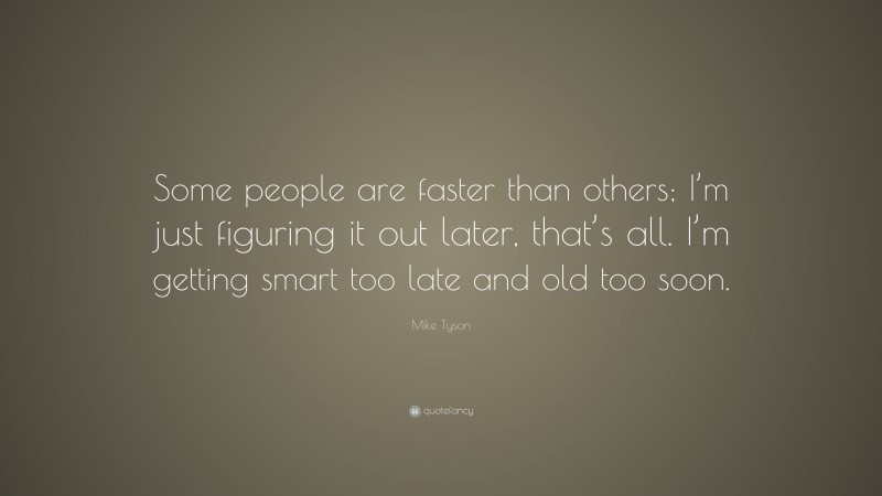 Mike Tyson Quote: “Some people are faster than others; I’m just figuring it out later, that’s all. I’m getting smart too late and old too soon.”
