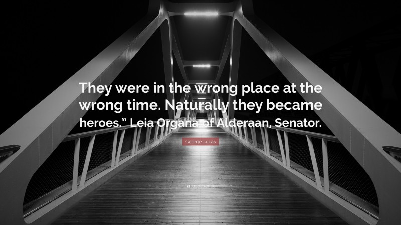 George Lucas Quote: “They were in the wrong place at the wrong time. Naturally they became heroes.” Leia Organa of Alderaan, Senator.”