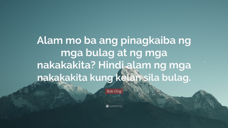 Bob Ong Quote: “Alam mo ba ang pinagkaiba ng mga bulag at ng mga nakakakita? Hindi alam ng mga nakakakita kung kelan sila bulag.”