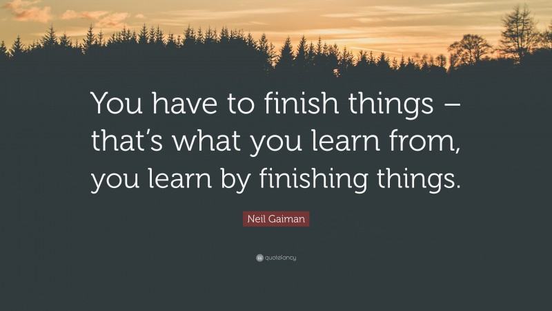 Neil Gaiman Quote: “You have to finish things – that’s what you learn from, you learn by finishing things.”