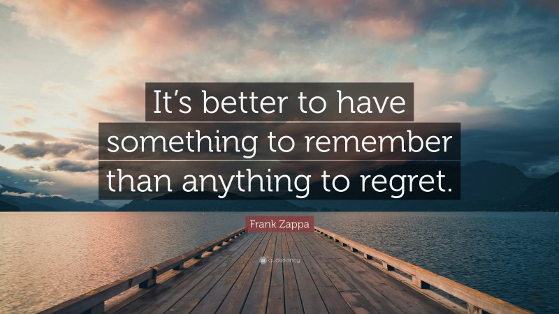 Frank Zappa Quote: “It’s better to have something to remember than anything to regret.”