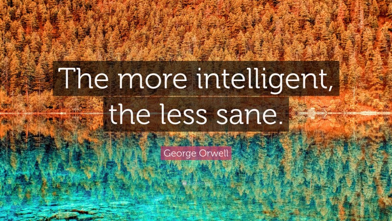 George Orwell Quote: “The more intelligent, the less sane.”