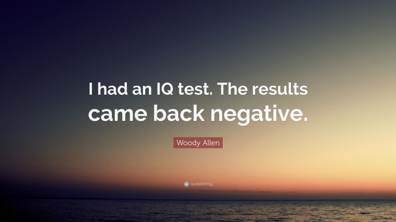 Woody Allen Quote: “I had an IQ test. The results came back negative.”