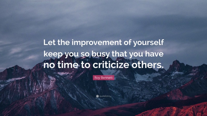Roy Bennett Quote: “Let the improvement of yourself keep you so busy that you have no time to criticize others.”