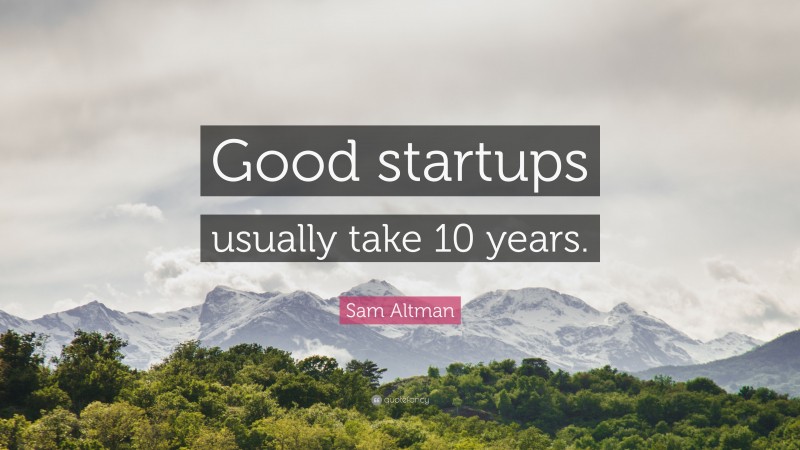 Sam Altman Quote: “Good startups usually take 10 years.”