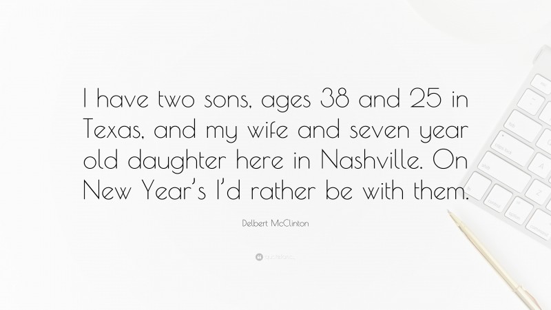Delbert McClinton Quote: “I have two sons, ages 38 and 25 in Texas, and my wife and seven year old daughter here in Nashville. On New Year’s I’d rather be with them.”
