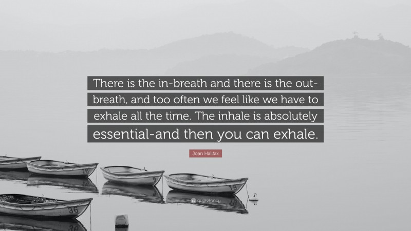 Joan Halifax Quote: “There is the in-breath and there is the out-breath, and too often we feel like we have to exhale all the time. The inhale is absolutely essential-and then you can exhale.”