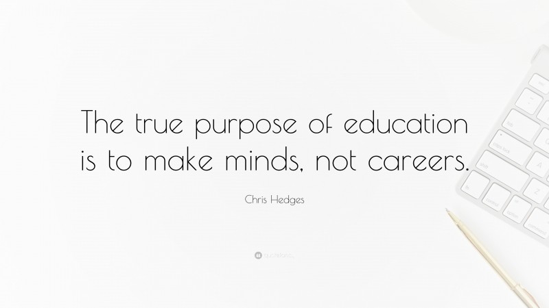 Chris Hedges Quote: “The true purpose of education is to make minds, not careers.”