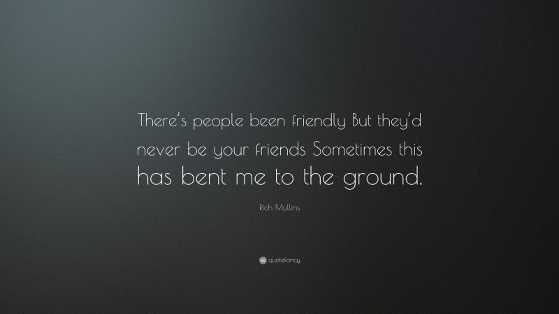 Rich Mullins Quote: “There’s people been friendly But they’d never be your friends Sometimes this has bent me to the ground.”