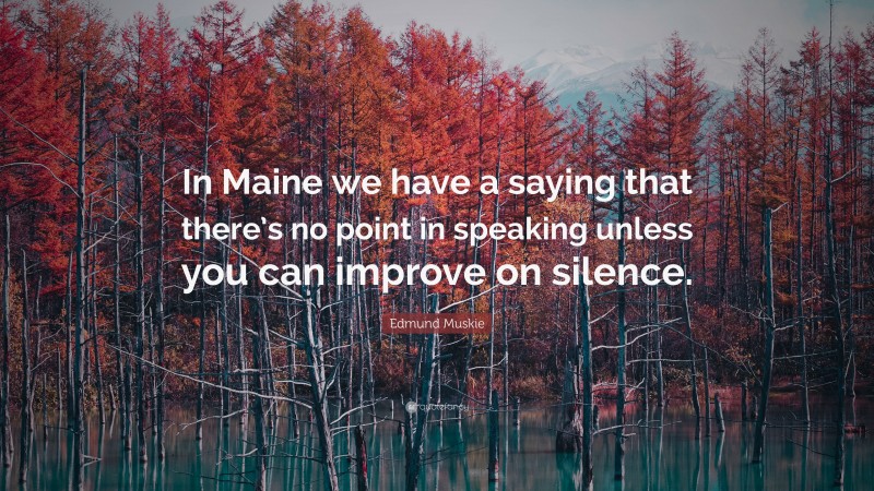 Edmund Muskie Quote: “In Maine we have a saying that there’s no point in speaking unless you can improve on silence.”