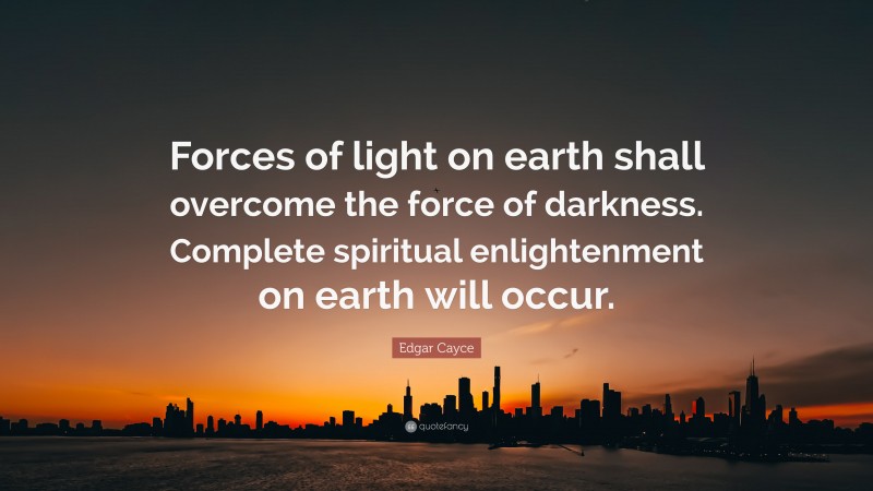 Edgar Cayce Quote: “Forces of light on earth shall overcome the force of darkness. Complete spiritual enlightenment on earth will occur.”