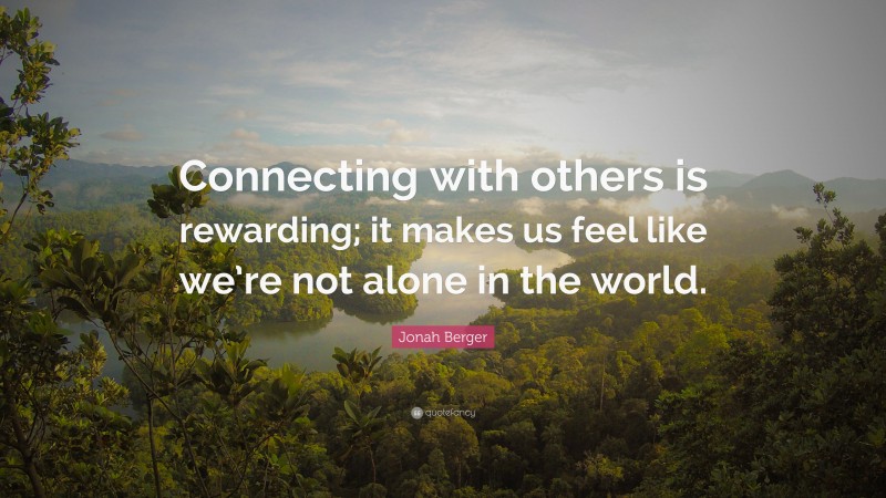 Jonah Berger Quote: “Connecting with others is rewarding; it makes us feel like we’re not alone in the world.”