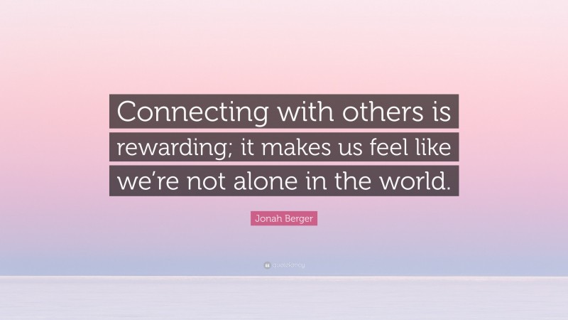 Jonah Berger Quote: “Connecting with others is rewarding; it makes us feel like we’re not alone in the world.”