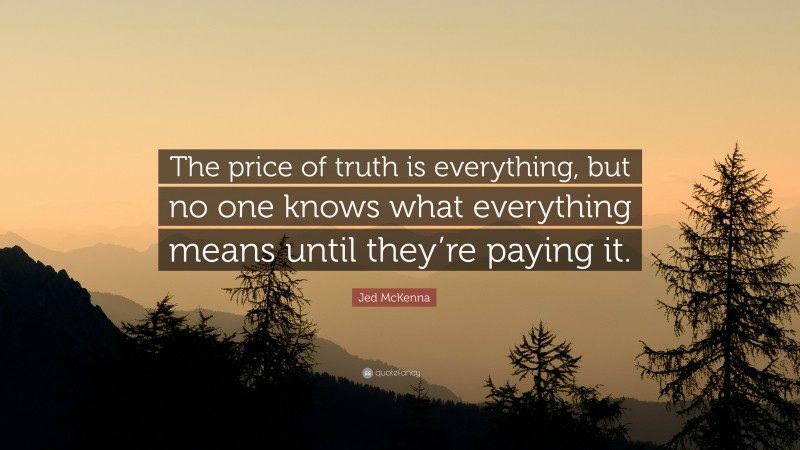 Jed McKenna Quote: “The price of truth is everything, but no one knows what everything means until they’re paying it.”