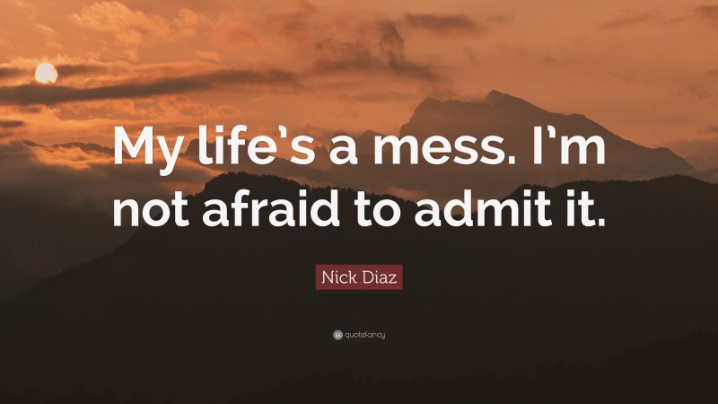Nick Diaz Quote: “My life’s a mess. I’m not afraid to admit it.”