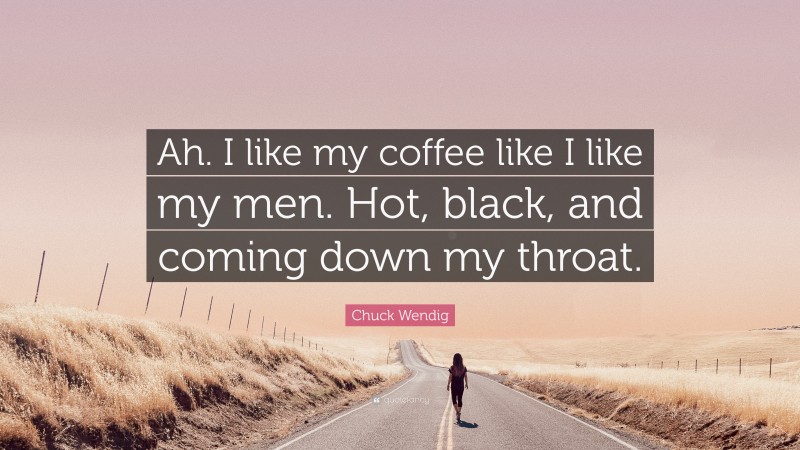Chuck Wendig Quote: “Ah. I like my coffee like I like my men. Hot, black, and coming down my throat.”
