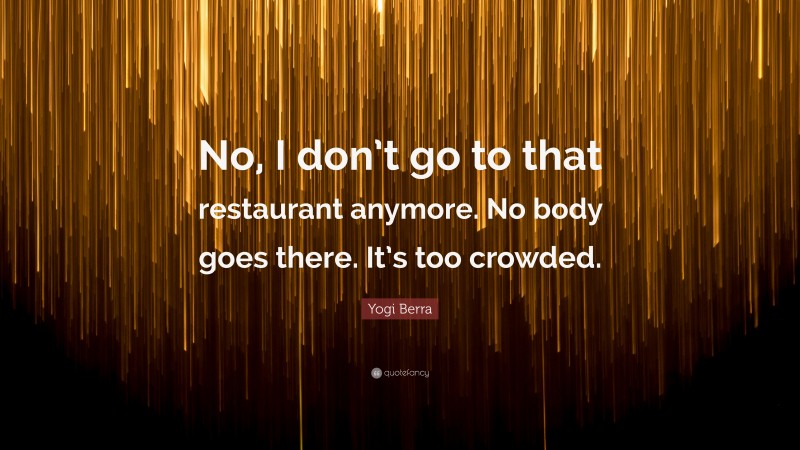 Yogi Berra Quote: “No, I don’t go to that restaurant anymore. No body goes there. It’s too crowded.”