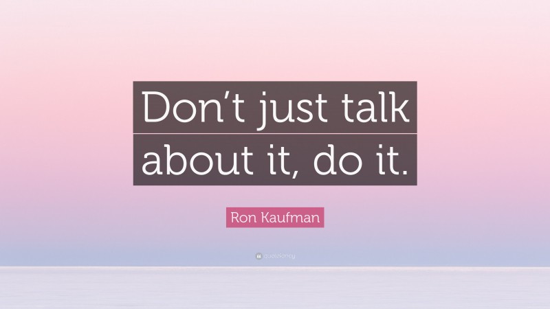 Ron Kaufman Quote: “Don’t just talk about it, do it.”