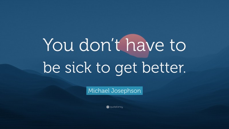Michael Josephson Quote: “You don’t have to be sick to get better.”