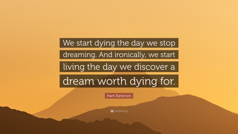 Mark Batterson Quote: “We start dying the day we stop dreaming. And ironically, we start living the day we discover a dream worth dying for.”