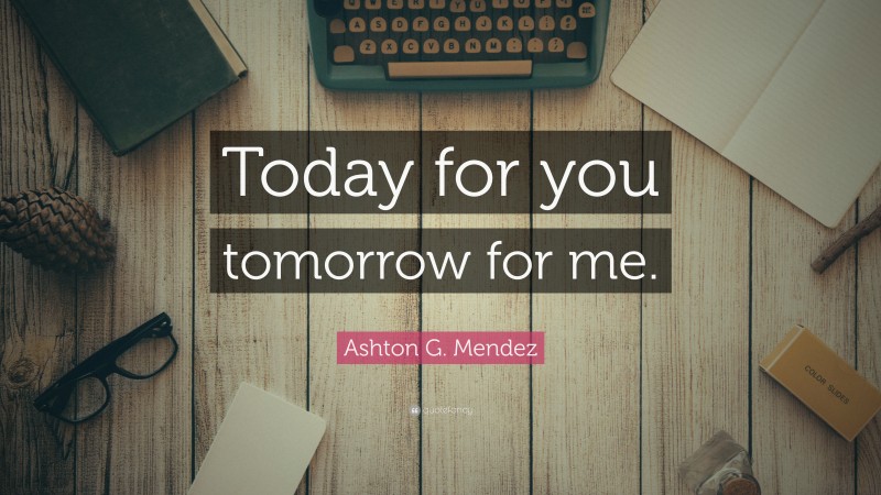 Ashton G. Mendez Quote: “Today for you tomorrow for me.”